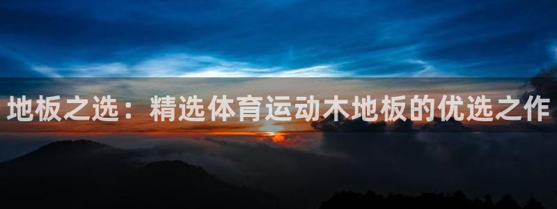 欧亿体育官方正版app代理：地板之选：精选体育运动木