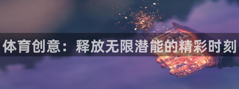oety欧亿体育官网下载招商：体育创意：释放无限潜能的精彩时