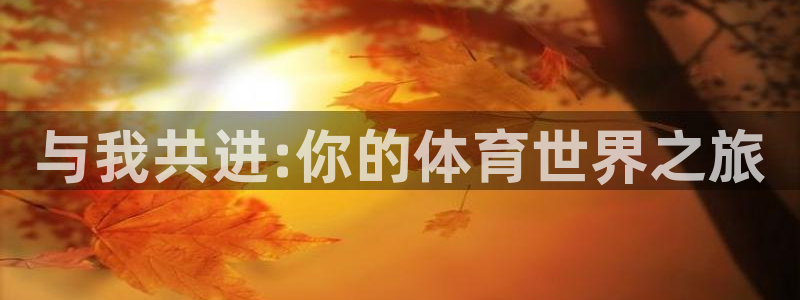 欧亿体育官方平台体育：与我共进:你的体育世界之旅