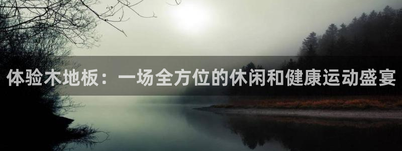oety欧亿体育官网下载招商：体验木地板：一场全方位