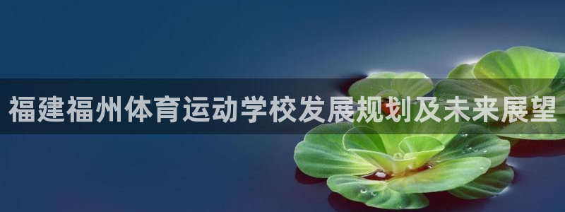 oety欧亿体育官网下载注册：福建福州体育运动学校发